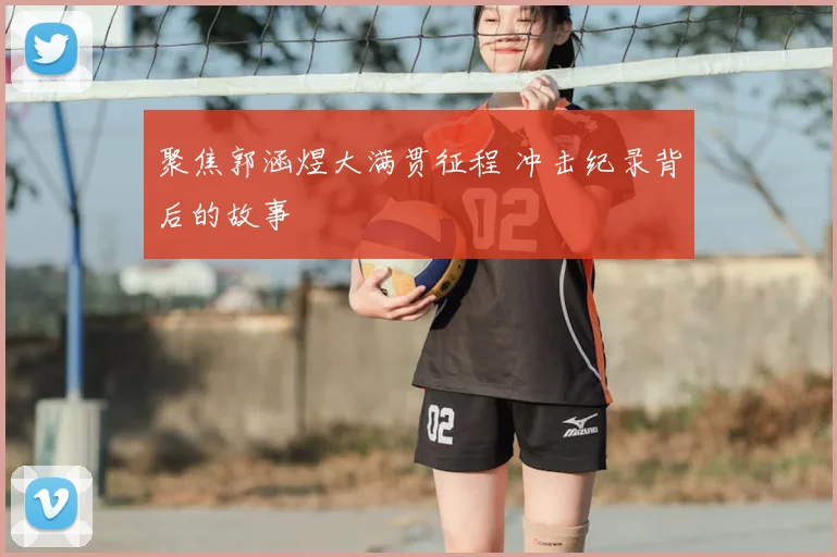 聚焦郭涵煜大满贯征程 冲击纪录背后的故事