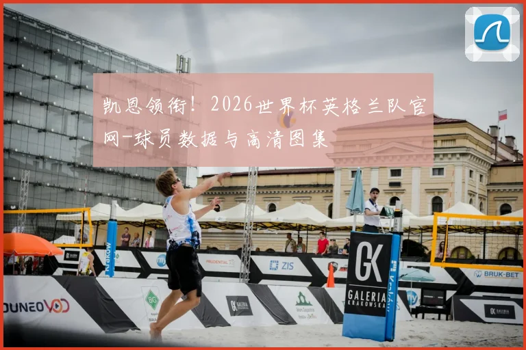 凯恩领衔!2026世界杯英格兰队官网-球员数据与高清图集
