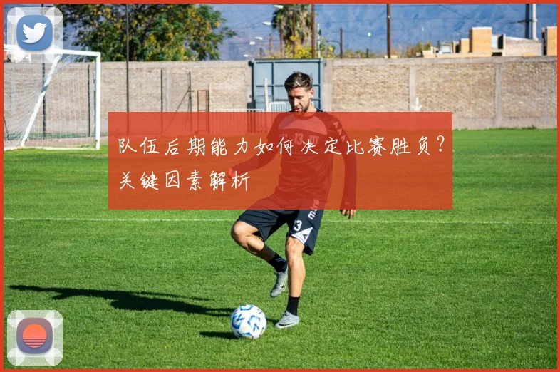 队伍后期能力如何决定比赛胜负?关键因素解析