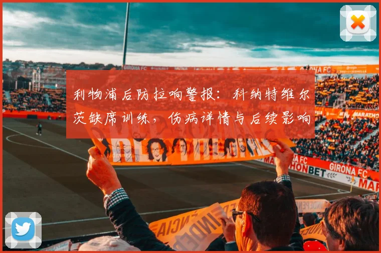 利物浦后防拉响警报:科纳特维尔茨缺席训练,伤病详情与后续影响解析