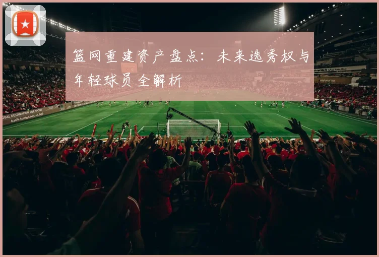 篮网重建资产盘点：未来选秀权与年轻球员全解析