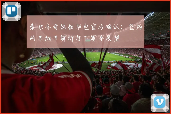 泰尔齐奇执教毕包官方确认:签约两年细节解析与下赛季展望