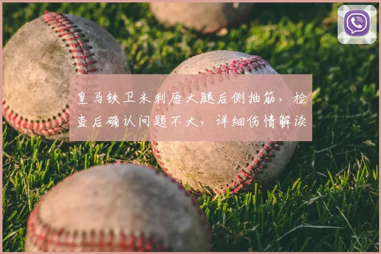 皇马铁卫米利唐大腿后侧抽筋，检查后确认问题不大，详细伤情解读与恢复指南