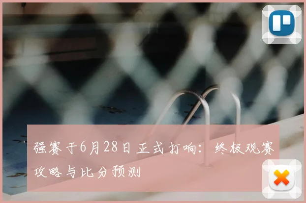 强赛于6月28日正式打响:终极观赛攻略与比分预测