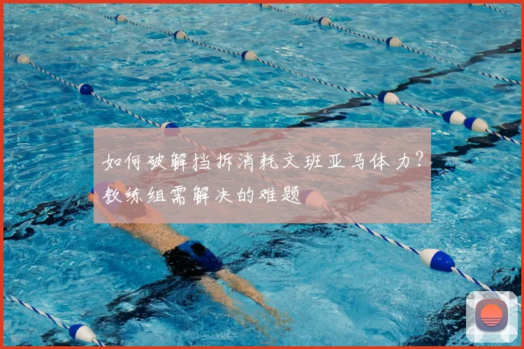 如何破解挡拆消耗文班亚马体力？教练组需解决的难题