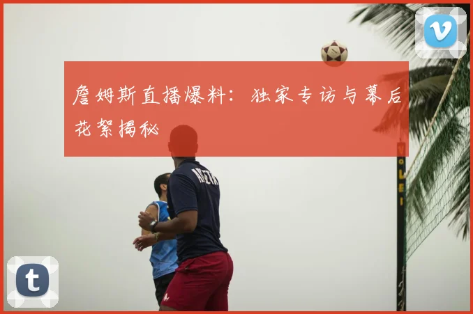 詹姆斯直播爆料:独家专访与幕后花絮揭秘