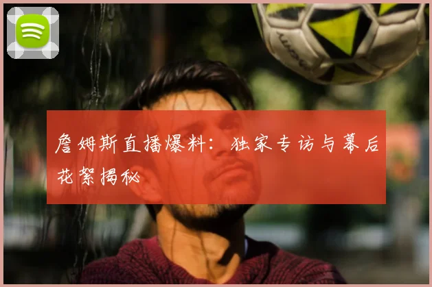 詹姆斯直播爆料:独家专访与幕后花絮揭秘