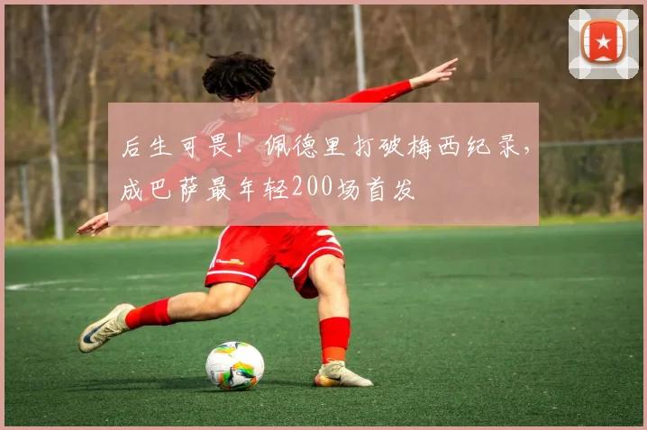 后生可畏！佩德里打破梅西纪录，成巴萨最年轻200场首发