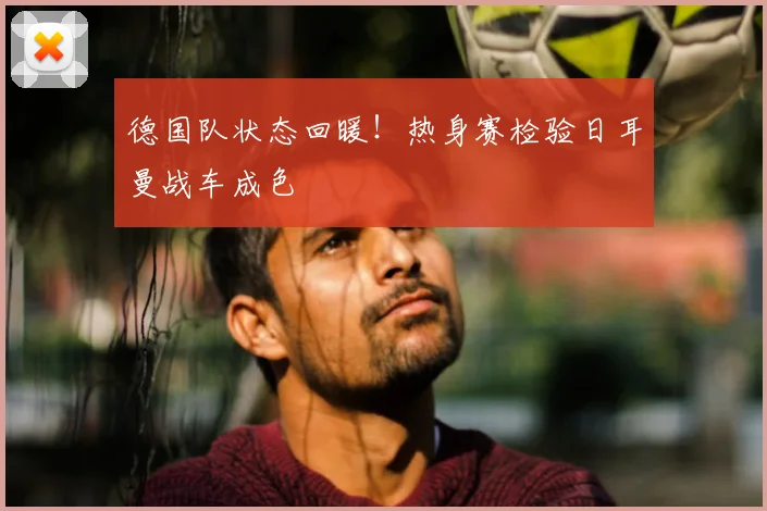 德国队状态回暖！热身赛检验日耳曼战车成色