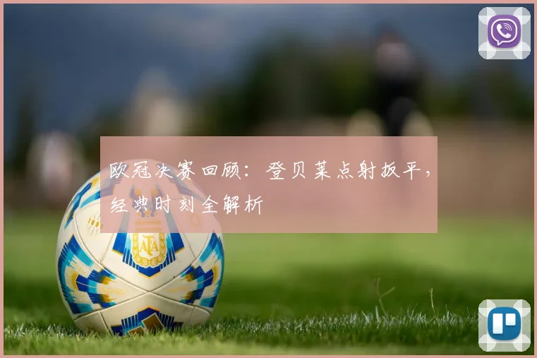 欧冠决赛回顾:登贝莱点射扳平,经典时刻全解析