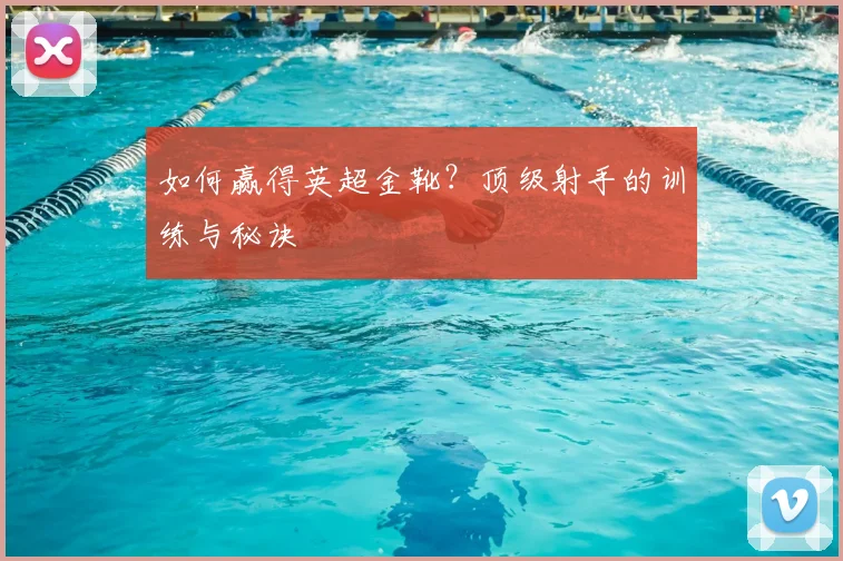 如何赢得英超金靴？顶级射手的训练与秘诀