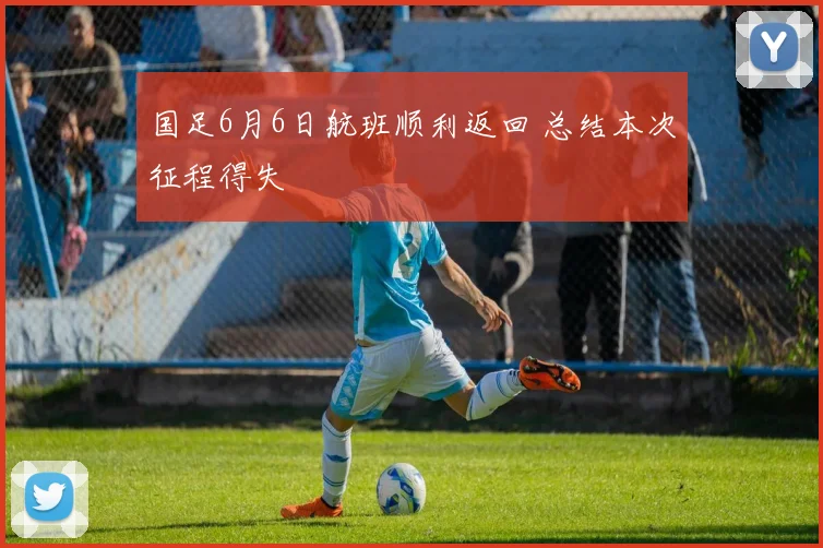 国足6月6日航班顺利返回 总结本次征程得失