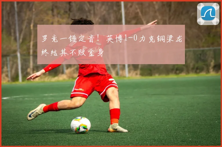 罗竞一锤定音！英博1-0力克铜梁龙终结其不败金身