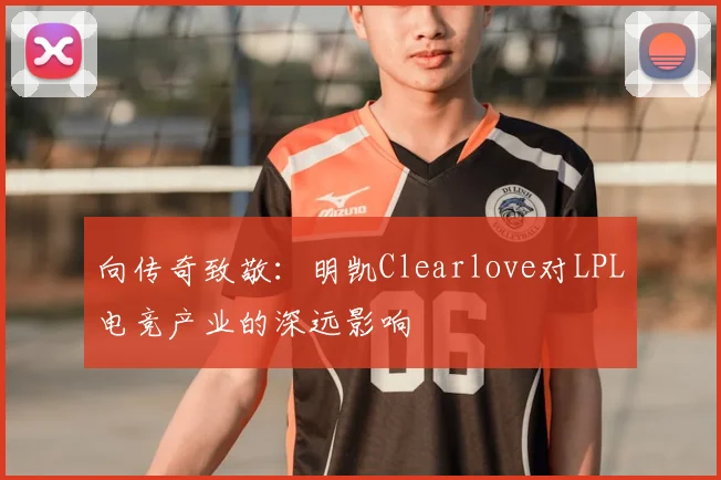 向传奇致敬:明凯Clearlove对LPL电竞产业的深远影响