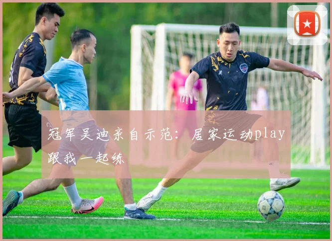 冠军吴迪亲自示范：居家运动play跟我一起练