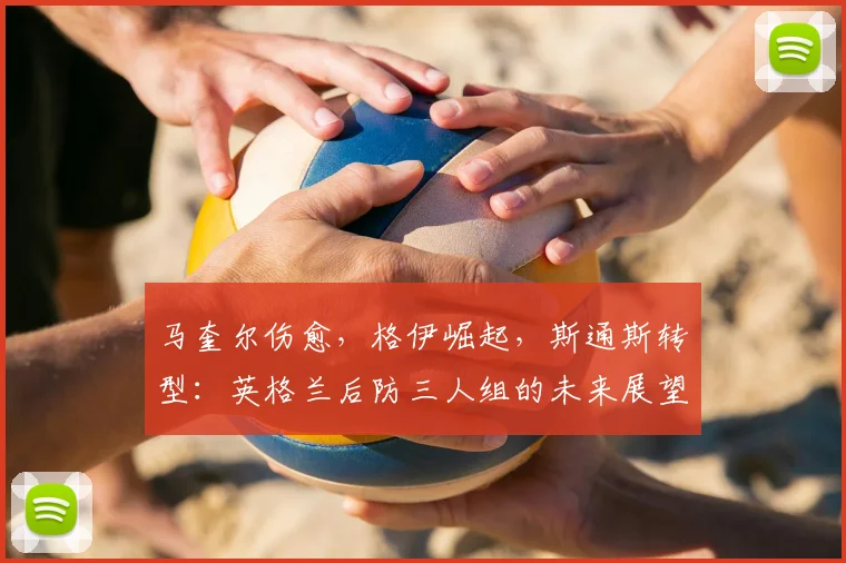 马奎尔伤愈,格伊崛起,斯通斯转型:英格兰后防三人组的未来展望