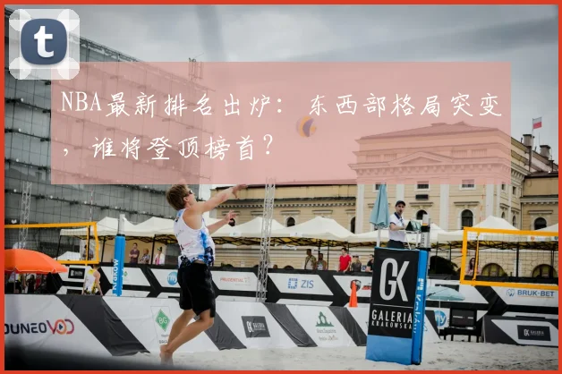 NBA最新排名出炉:东西部格局突变,谁将登顶榜首?