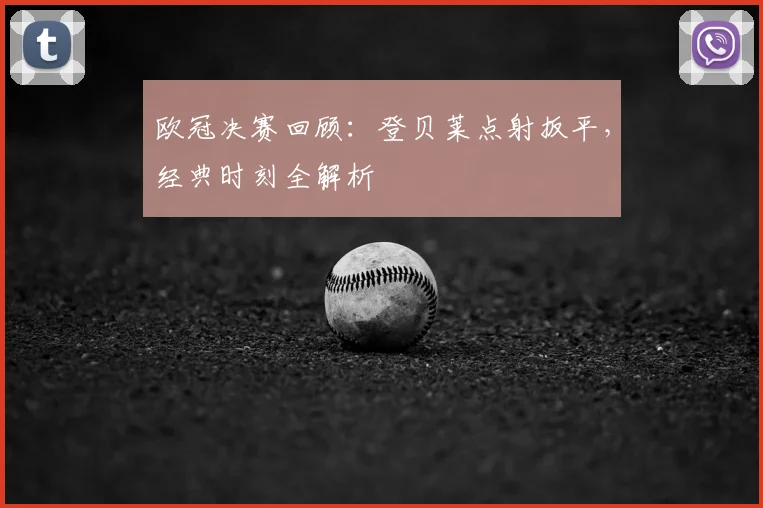 欧冠决赛回顾:登贝莱点射扳平,经典时刻全解析