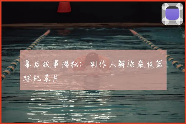 幕后故事揭秘:制作人解读最佳篮球纪录片