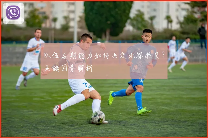 队伍后期能力如何决定比赛胜负?关键因素解析