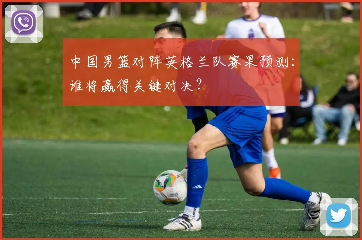 中国男篮对阵英格兰队赛果预测:谁将赢得关键对决?