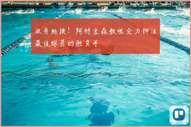 放弃轮换！阿特金森教练全力押注最佳球员的胜负手