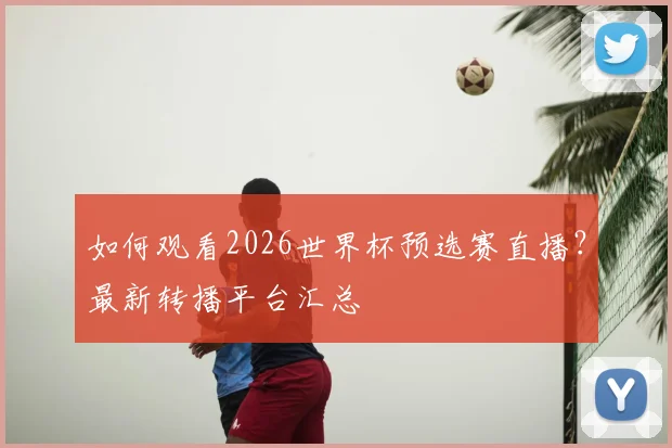 如何观看2026世界杯预选赛直播？最新转播平台汇总