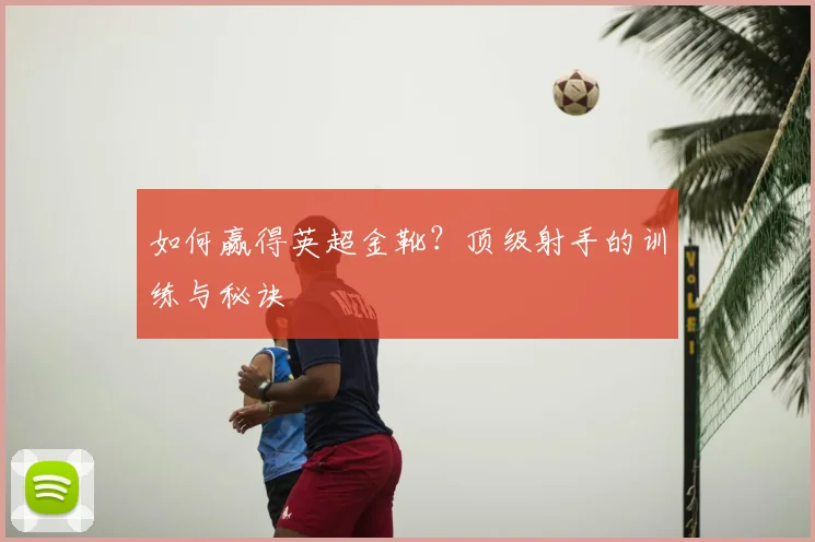 如何赢得英超金靴?顶级射手的训练与秘诀