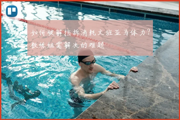 如何破解挡拆消耗文班亚马体力?教练组需解决的难题